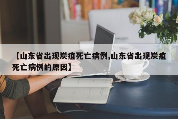 【山东省出现炭疽死亡病例,山东省出现炭疽死亡病例的原因】