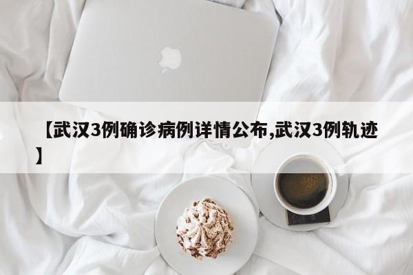 【武汉3例确诊病例详情公布,武汉3例轨迹】
