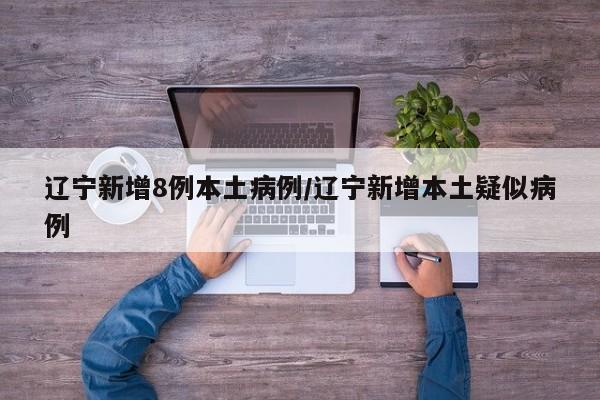 辽宁新增8例本土病例/辽宁新增本土疑似病例