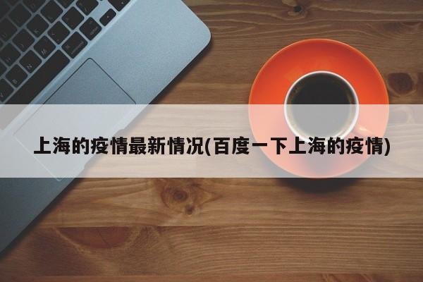 上海的疫情最新情况(百度一下上海的疫情)