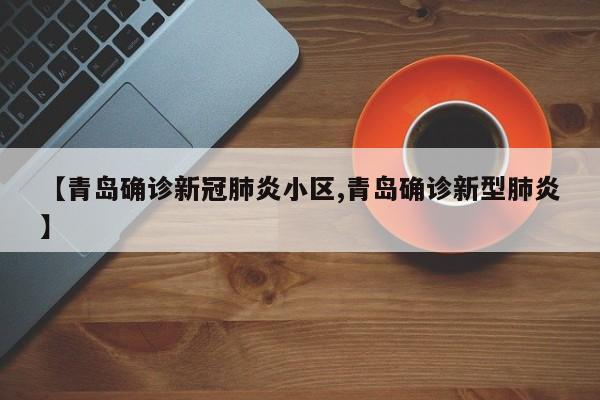 【青岛确诊新冠肺炎小区,青岛确诊新型肺炎】