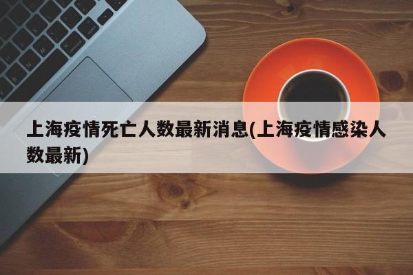上海疫情死亡人数最新消息(上海疫情感染人数最新)