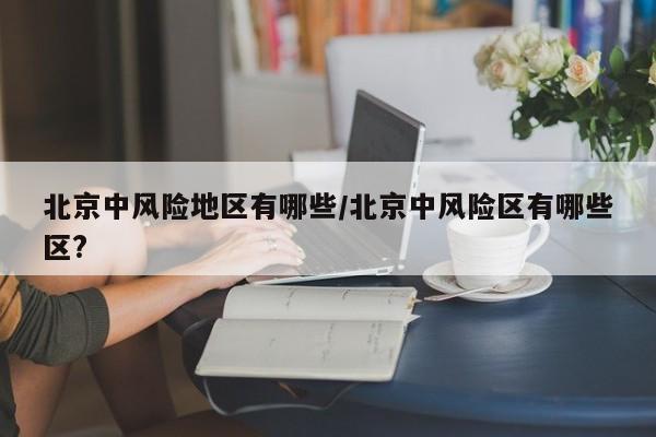 北京中风险地区有哪些/北京中风险区有哪些区?