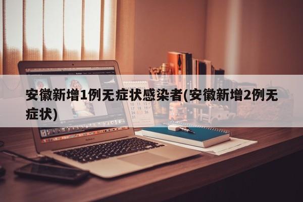 安徽新增1例无症状感染者(安徽新增2例无症状)