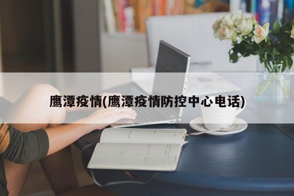 鹰潭疫情(鹰潭疫情防控中心电话)