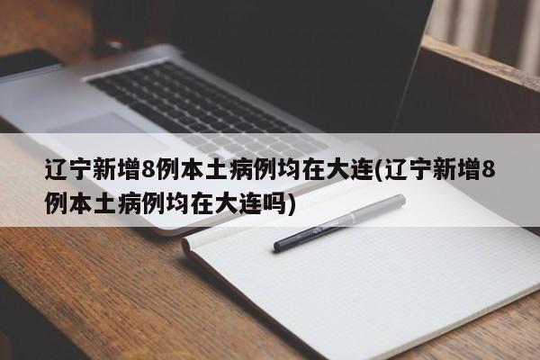 辽宁新增8例本土病例均在大连(辽宁新增8例本土病例均在大连吗)