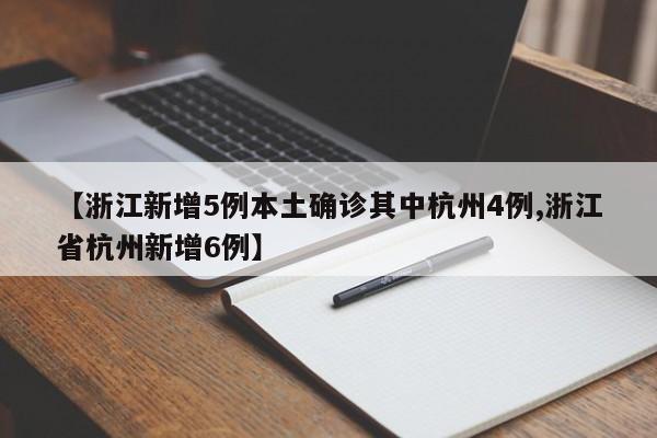 【浙江新增5例本土确诊其中杭州4例,浙江省杭州新增6例】