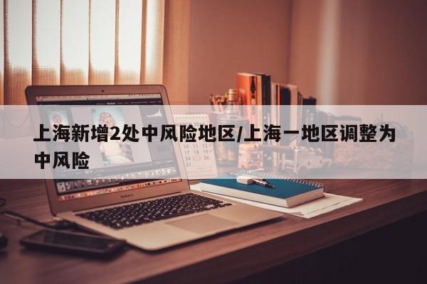 上海新增2处中风险地区/上海一地区调整为中风险