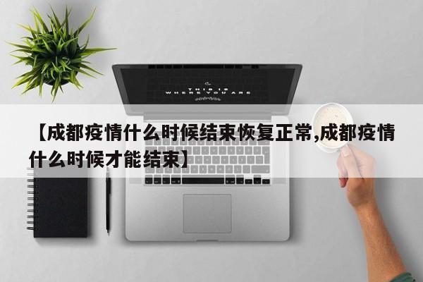 【成都疫情什么时候结束恢复正常,成都疫情什么时候才能结束】