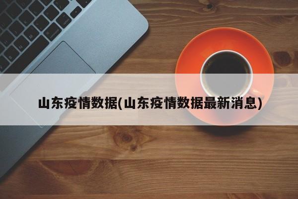 山东疫情数据(山东疫情数据最新消息)
