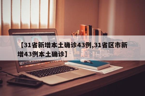 【31省新增本土确诊43例,31省区市新增43例本土确诊】