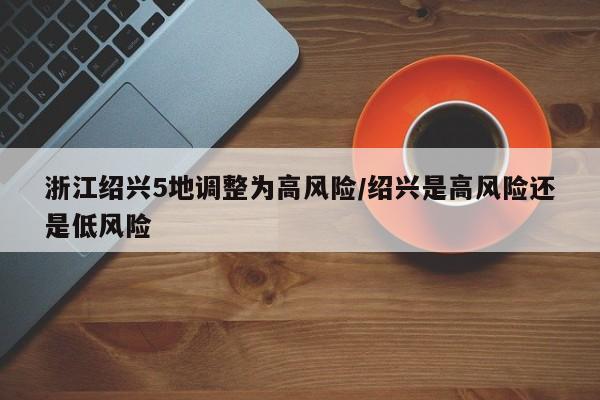 浙江绍兴5地调整为高风险/绍兴是高风险还是低风险