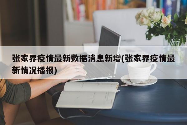 张家界疫情最新数据消息新增(张家界疫情最新情况播报)