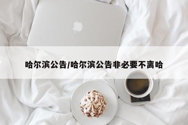哈尔滨公告/哈尔滨公告非必要不离哈