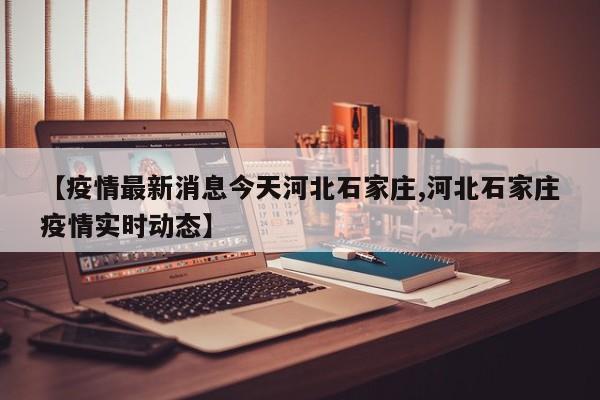 【疫情最新消息今天河北石家庄,河北石家庄疫情实时动态】