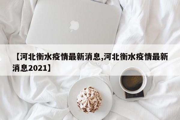 【河北衡水疫情最新消息,河北衡水疫情最新消息2021】