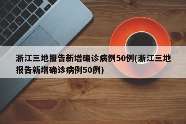 浙江三地报告新增确诊病例50例(浙江三地报告新增确诊病例50例)