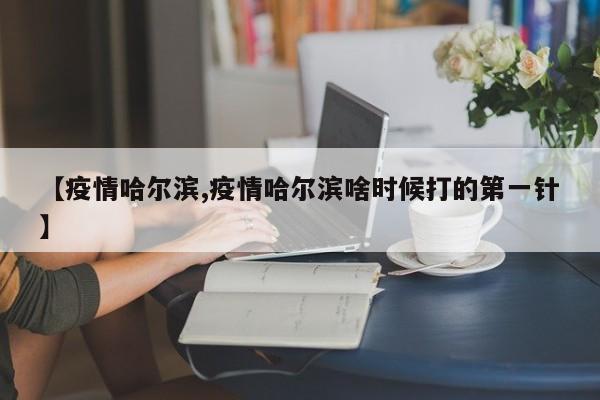 【疫情哈尔滨,疫情哈尔滨啥时候打的第一针】