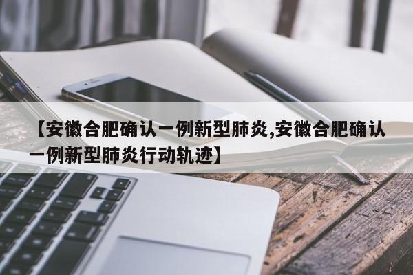 【安徽合肥确认一例新型肺炎,安徽合肥确认一例新型肺炎行动轨迹】