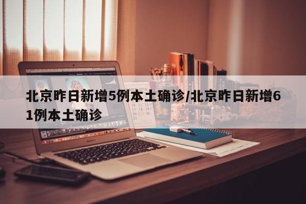 北京昨日新增5例本土确诊/北京昨日新增61例本土确诊