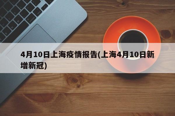4月10日上海疫情报告(上海4月10日新增新冠)