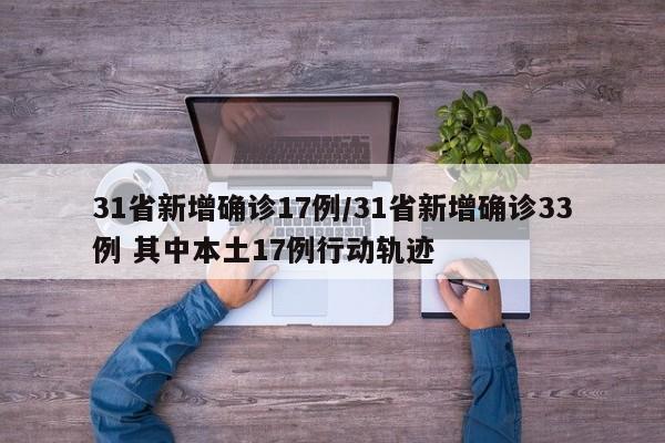 31省新增确诊17例/31省新增确诊33例 其中本土17例行动轨迹
