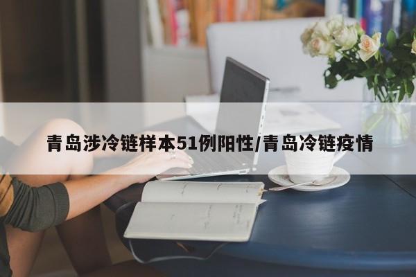 青岛涉冷链样本51例阳性/青岛冷链疫情
