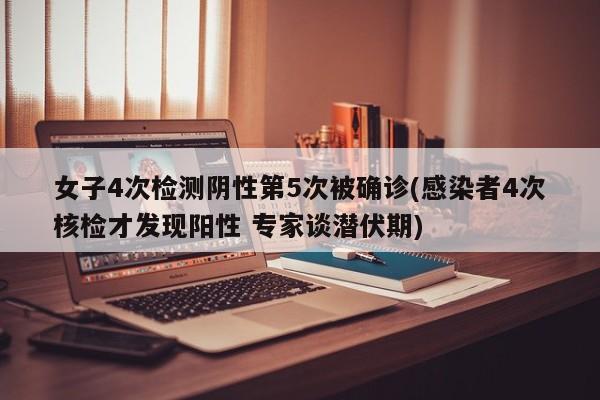 女子4次检测阴性第5次被确诊(感染者4次核检才发现阳性 专家谈潜伏期)