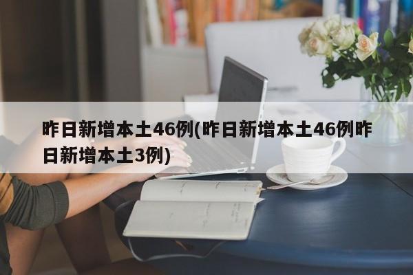 昨日新增本土46例(昨日新增本土46例昨日新增本土3例)