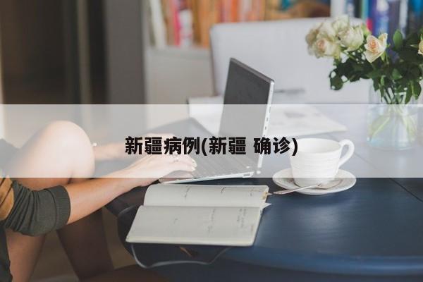 新疆病例(新疆 确诊)