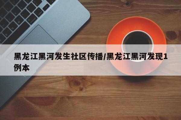 黑龙江黑河发生社区传播/黑龙江黑河发现1例本