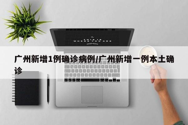 广州新增1例确诊病例/广州新增一例本土确诊