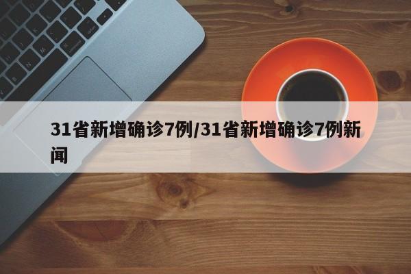 31省新增确诊7例/31省新增确诊7例新闻