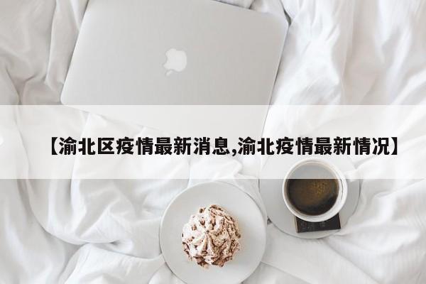 【渝北区疫情最新消息,渝北疫情最新情况】