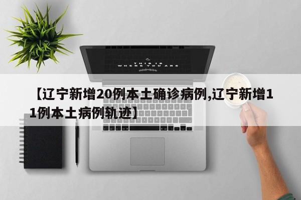 【辽宁新增20例本土确诊病例,辽宁新增11例本土病例轨迹】