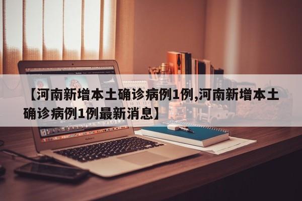 【河南新增本土确诊病例1例,河南新增本土确诊病例1例最新消息】