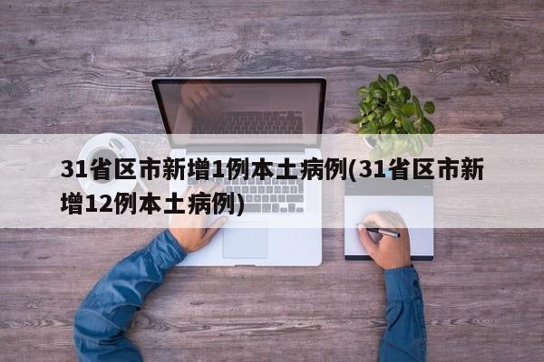 31省区市新增1例本土病例(31省区市新增12例本土病例)