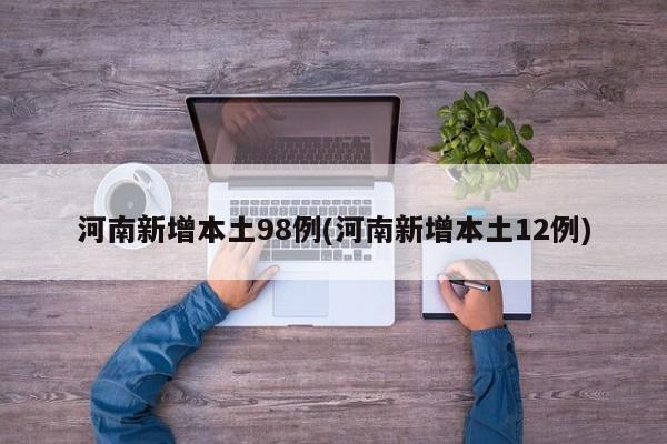 河南新增本土98例(河南新增本土12例)