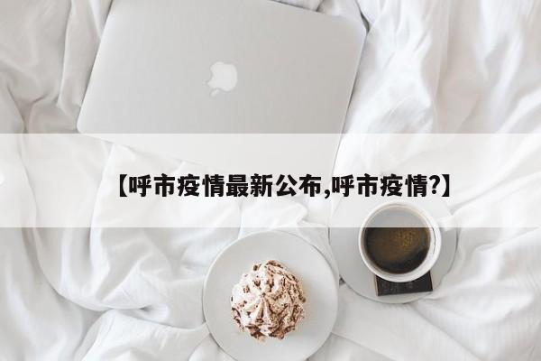 【呼市疫情最新公布,呼市疫情?】
