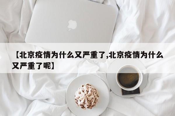 【北京疫情为什么又严重了,北京疫情为什么又严重了呢】