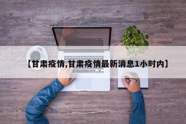 【甘肃疫情,甘肃疫情最新消息1小时内】