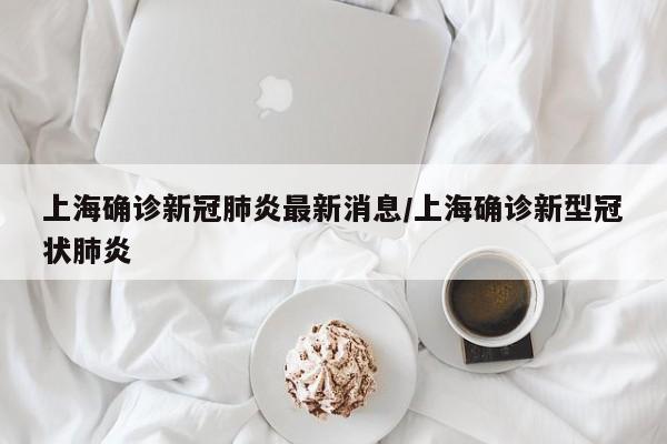 上海确诊新冠肺炎最新消息/上海确诊新型冠状肺炎