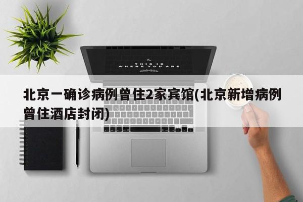 北京一确诊病例曾住2家宾馆(北京新增病例曾住酒店封闭)