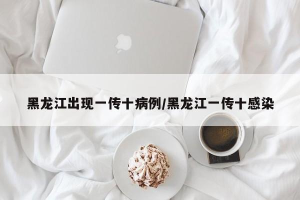 黑龙江出现一传十病例/黑龙江一传十感染