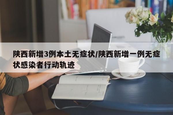 陕西新增3例本土无症状/陕西新增一例无症状感染者行动轨迹