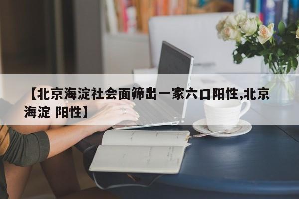 【北京海淀社会面筛出一家六口阳性,北京 海淀 阳性】