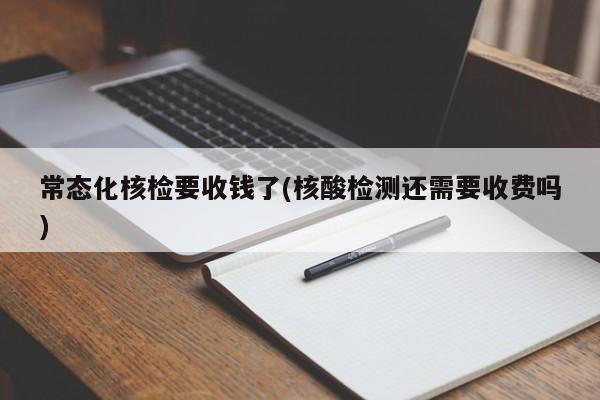 常态化核检要收钱了(核酸检测还需要收费吗)