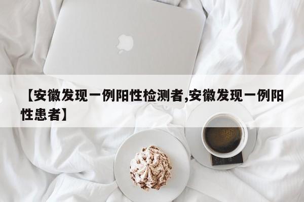 【安徽发现一例阳性检测者,安徽发现一例阳性患者】