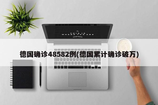 德国确诊48582例(德国累计确诊破万)