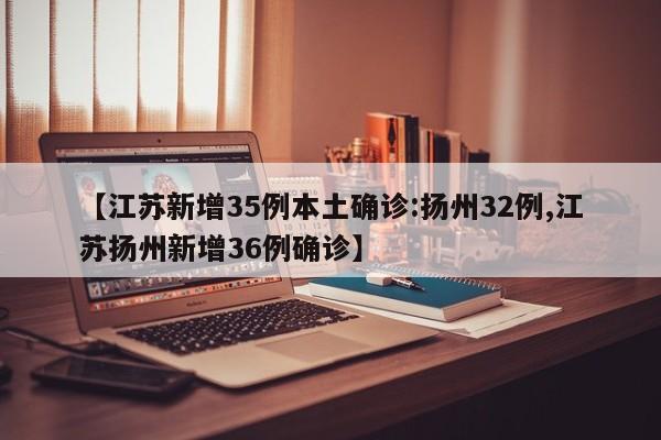 【江苏新增35例本土确诊:扬州32例,江苏扬州新增36例确诊】